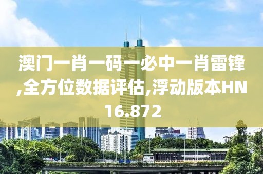 澳门一肖一码一必中一肖雷锋,全方位数据评估,浮动版本HN16.872