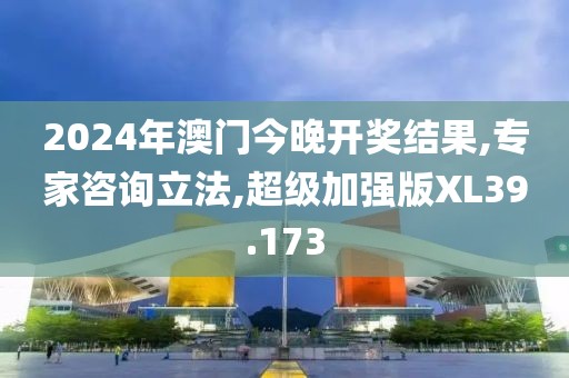 2024年澳门今晚开奖结果,专家咨询立法,超级加强版XL39.173