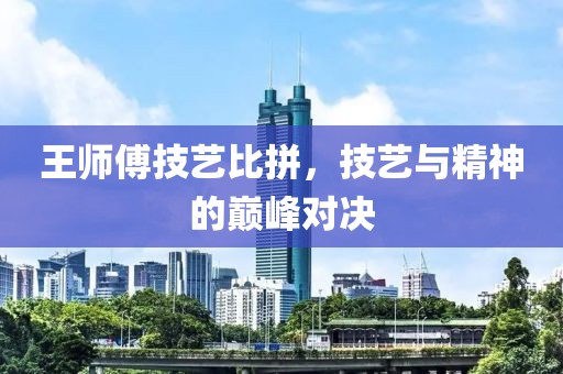 王师傅技艺比拼，技艺与精神的巅峰对决