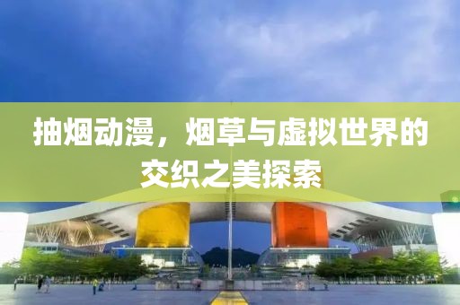 抽烟动漫，烟草与虚拟世界的交织之美探索