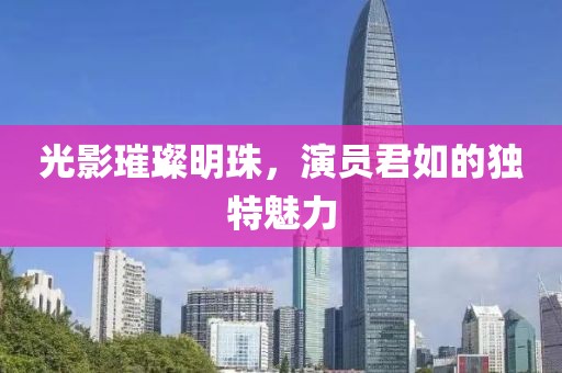 光影璀璨明珠，演员君如的独特魅力