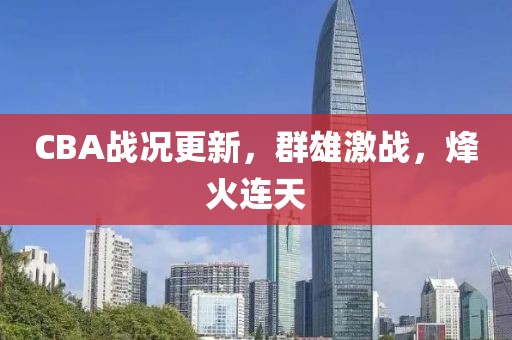 CBA战况更新，群雄激战，烽火连天