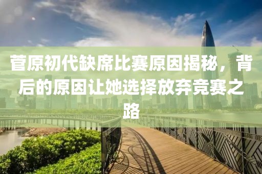 菅原初代缺席比赛原因揭秘，背后的原因让她选择放弃竞赛之路