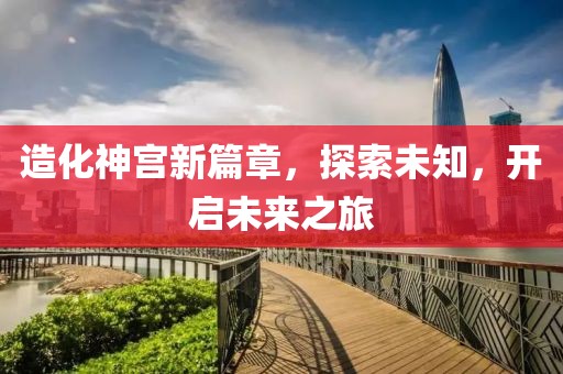 造化神宫新篇章，探索未知，开启未来之旅