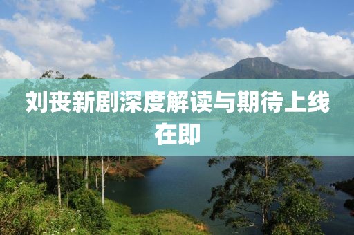刘丧新剧深度解读与期待上线在即