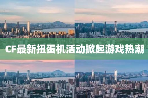 CF最新扭蛋机活动掀起游戏热潮