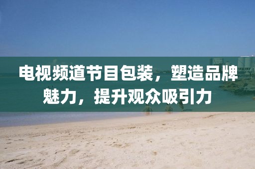 电视频道节目包装，塑造品牌魅力，提升观众吸引力