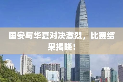 国安与华夏对决激烈，比赛结果揭晓！