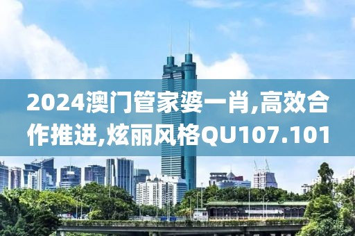 2024澳门管家婆一肖,高效合作推进,炫丽风格QU107.101