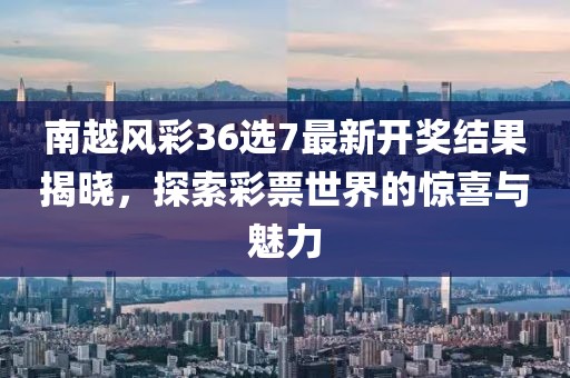 南越风彩36选7最新开奖结果揭晓，探索彩票世界的惊喜与魅力