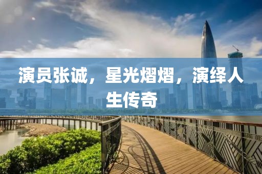 演员张诚，星光熠熠，演绎人生传奇