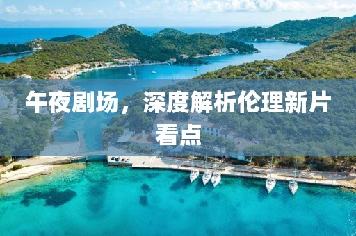 午夜剧场，深度解析伦理新片看点