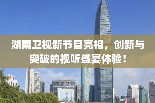 湖南卫视新节目亮相，创新与突破的视听盛宴体验！