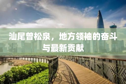 汕尾曾松泉，地方领袖的奋斗与最新贡献