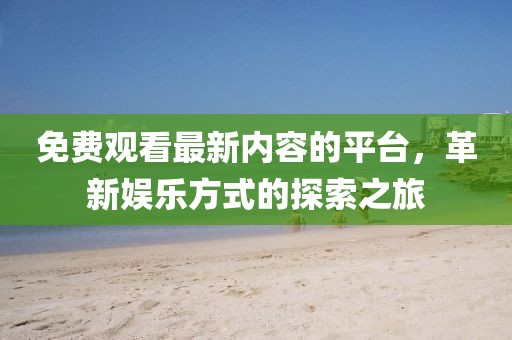 免费观看最新内容的平台，革新娱乐方式的探索之旅