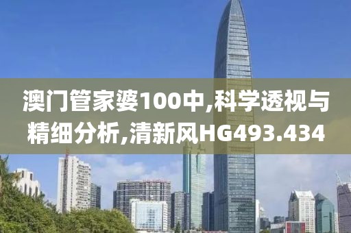 澳门管家婆100中,科学透视与精细分析,清新风HG493.434