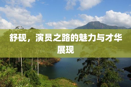 舒砚，演员之路的魅力与才华展现