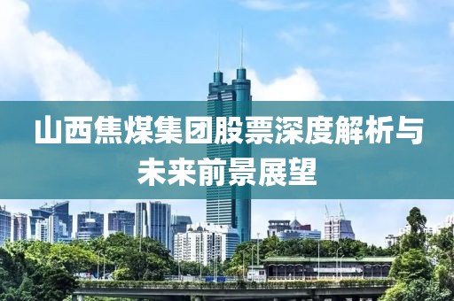 山西焦煤集团股票深度解析与未来前景展望