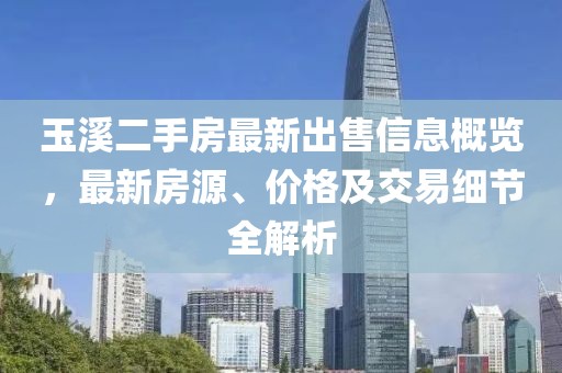 玉溪二手房最新出售信息概览，最新房源、价格及交易细节全解析