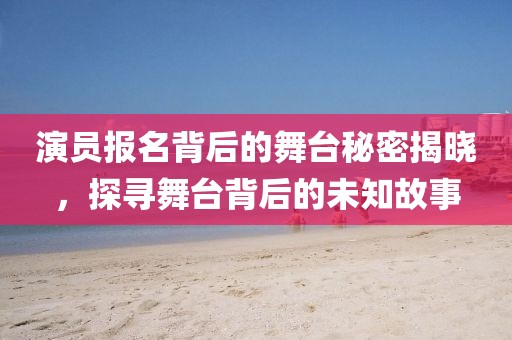 演员报名背后的舞台秘密揭晓，探寻舞台背后的未知故事