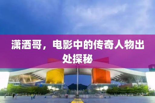 潇洒哥，电影中的传奇人物出处探秘