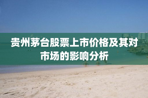 贵州茅台股票上市价格及其对市场的影响分析
