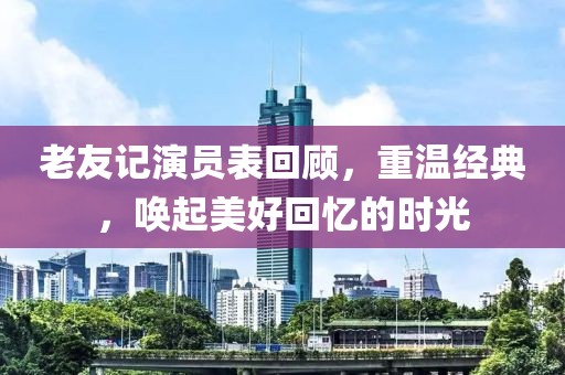 老友记演员表回顾，重温经典，唤起美好回忆的时光