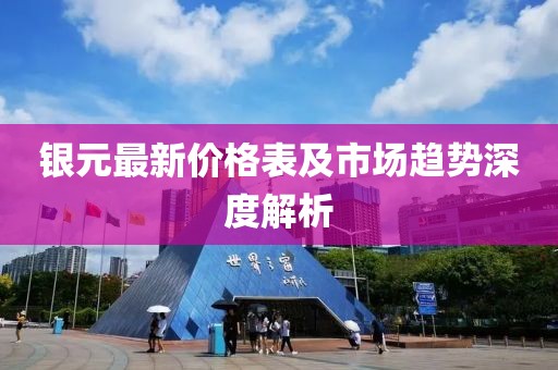 银元最新价格表及市场趋势深度解析