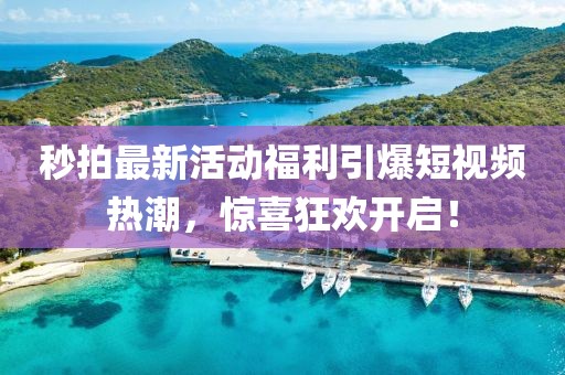 秒拍最新活动福利引爆短视频热潮，惊喜狂欢开启！
