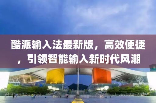 酷派输入法最新版，高效便捷，引领智能输入新时代风潮