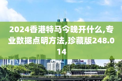 2024香港特马今晚开什么,专业数据点明方法,珍藏版248.014