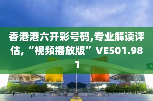 香港港六开彩号码,专业解读评估,“视频播放版”VE501.981