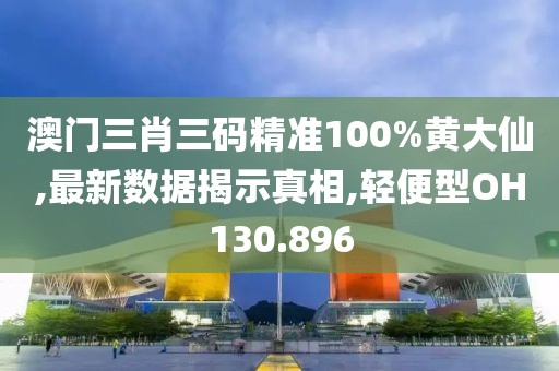 澳门三肖三码精准100%黄大仙,最新数据揭示真相,轻便型OH130.896