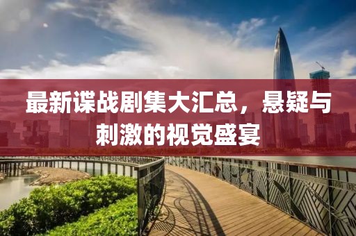 最新谍战剧集大汇总，悬疑与刺激的视觉盛宴