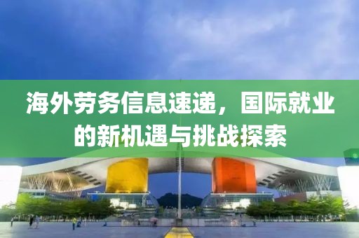 海外劳务信息速递，国际就业的新机遇与挑战探索