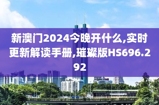 新澳门2024今晚开什么,实时更新解读手册,璀璨版HS696.292