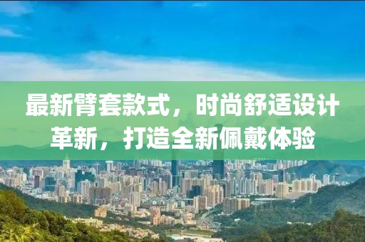 最新臂套款式，时尚舒适设计革新，打造全新佩戴体验
