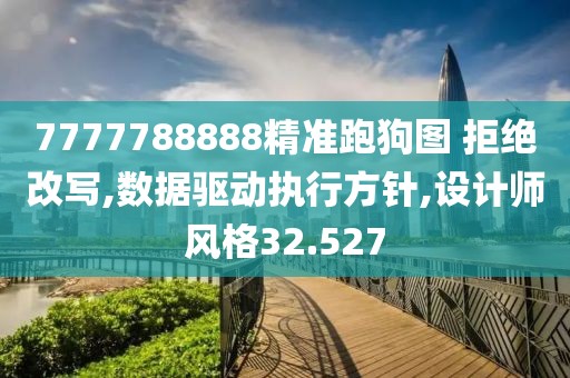 7777788888精准跑狗图 拒绝改写,数据驱动执行方针,设计师风格32.527