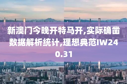 新澳门今晚开特马开,实际确凿数据解析统计,理想典范IW240.31