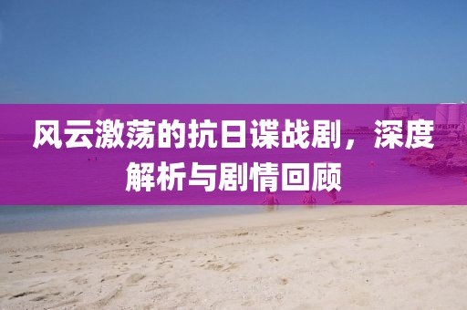 风云激荡的抗日谍战剧，深度解析与剧情回顾