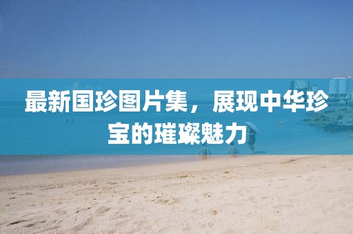 最新国珍图片集，展现中华珍宝的璀璨魅力