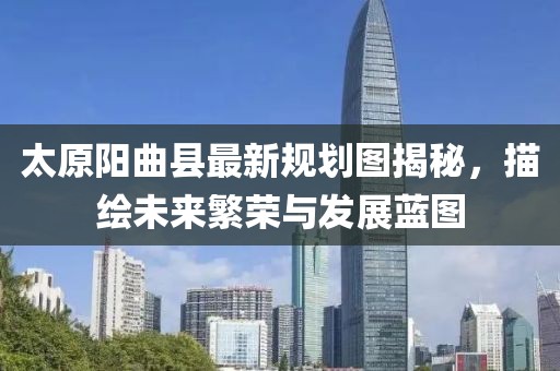 太原阳曲县最新规划图揭秘，描绘未来繁荣与发展蓝图