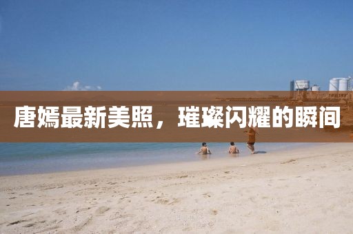 唐嫣最新美照，璀璨闪耀的瞬间