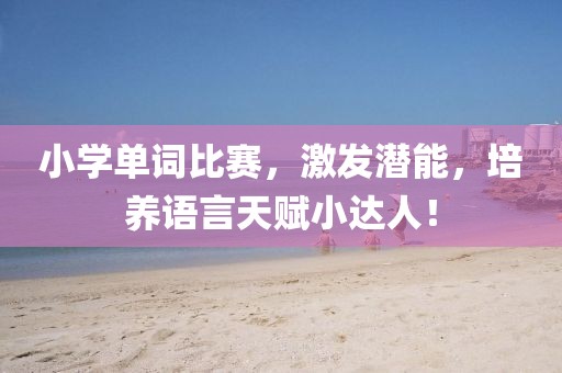 小学单词比赛，激发潜能，培养语言天赋小达人！