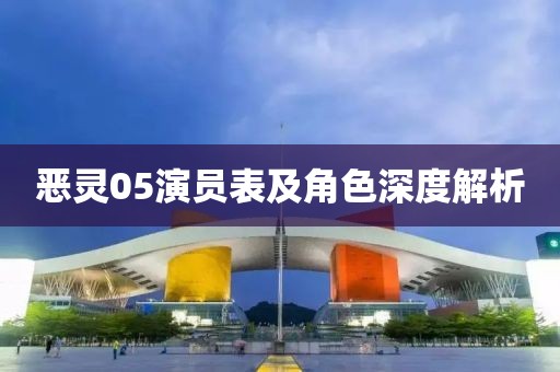 恶灵05演员表及角色深度解析