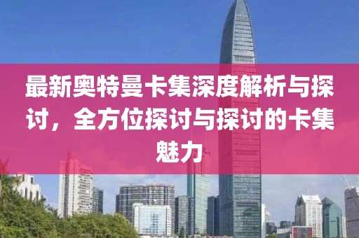 最新奥特曼卡集深度解析与探讨，全方位探讨与探讨的卡集魅力