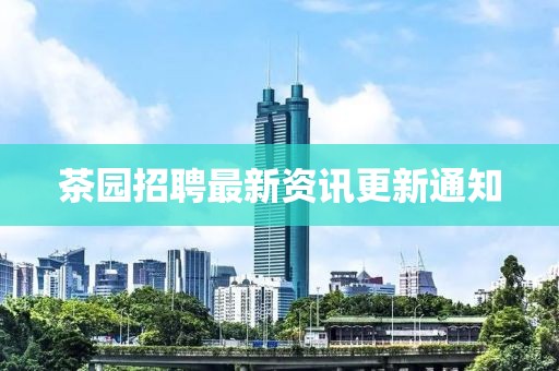 茶园招聘最新资讯更新通知