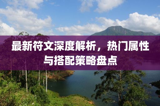 最新符文深度解析，热门属性与搭配策略盘点