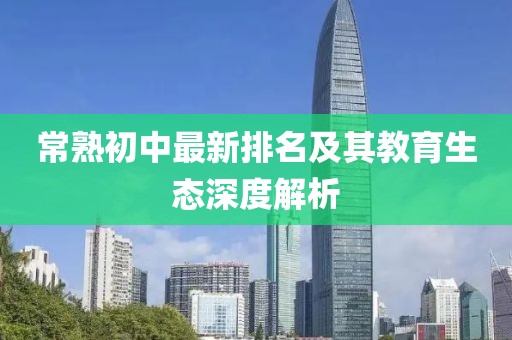 常熟初中最新排名及其教育生态深度解析