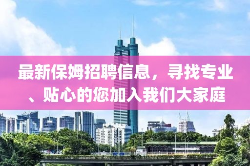 最新保姆招聘信息，寻找专业、贴心的您加入我们大家庭